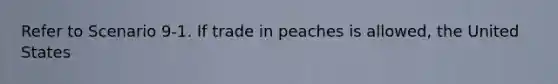 Refer to Scenario 9-1. If trade in peaches is allowed, the United States