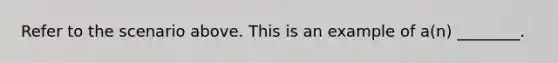 Refer to the scenario above. This is an example of a(n) ________.