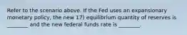 Refer to the scenario above. If the Fed uses an expansionary monetary policy, the new 17) equilibrium quantity of reserves is ________ and the new federal funds rate is ________.