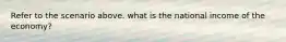 Refer to the scenario above. what is the national income of the economy?