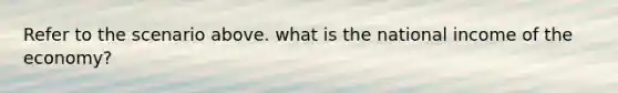 Refer to the scenario above. what is the national income of the economy?