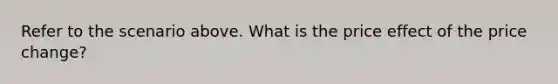 Refer to the scenario above. What is the price effect of the price change?