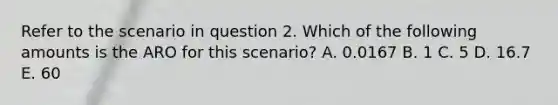 Refer to the scenario in question 2. Which of the following amounts is the ARO for this scenario? A. 0.0167 B. 1 C. 5 D. 16.7 E. 60