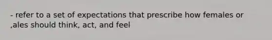 - refer to a set of expectations that prescribe how females or ,ales should think, act, and feel