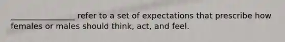 ________________ refer to a set of expectations that prescribe how females or males should think, act, and feel.