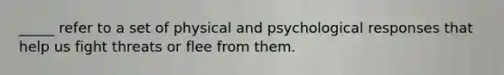 _____ refer to a set of physical and psychological responses that help us fight threats or flee from them.