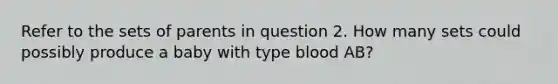 Refer to the sets of parents in question 2. How many sets could possibly produce a baby with type blood AB?