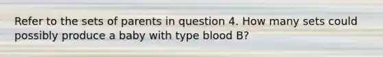 Refer to the sets of parents in question 4. How many sets could possibly produce a baby with type blood B?