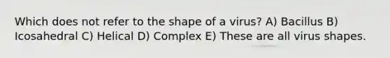 Which does not refer to the shape of a virus? A) Bacillus B) Icosahedral C) Helical D) Complex E) These are all virus shapes.