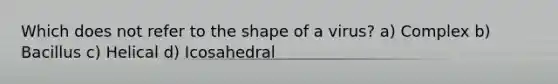 Which does not refer to the shape of a virus? a) Complex b) Bacillus c) Helical d) Icosahedral