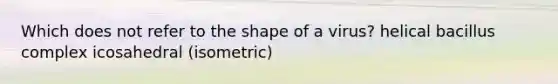 Which does not refer to the shape of a virus? helical bacillus complex icosahedral (isometric)