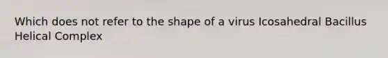 Which does not refer to the shape of a virus Icosahedral Bacillus Helical Complex