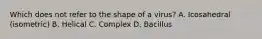 Which does not refer to the shape of a virus? A. Icosahedral (isometric) B. Helical C. Complex D. Bacillus