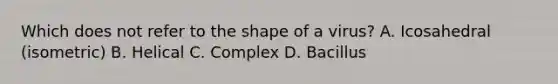 Which does not refer to the shape of a virus? A. Icosahedral (isometric) B. Helical C. Complex D. Bacillus