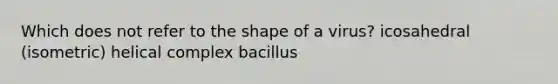 Which does not refer to the shape of a virus? icosahedral (isometric) helical complex bacillus