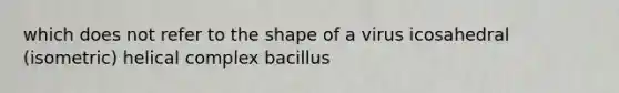 which does not refer to the shape of a virus icosahedral (isometric) helical complex bacillus