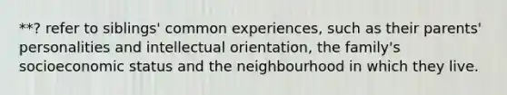 **? refer to siblings' common experiences, such as their parents' personalities and intellectual orientation, the family's socioeconomic status and the neighbourhood in which they live.