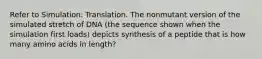 Refer to Simulation: Translation. The nonmutant version of the simulated stretch of DNA (the sequence shown when the simulation first loads) depicts synthesis of a peptide that is how many amino acids in length?