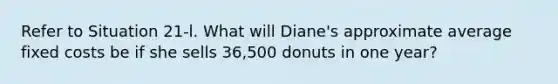 Refer to Situation 21-l. What will Diane's approximate average fixed costs be if she sells 36,500 donuts in one year?