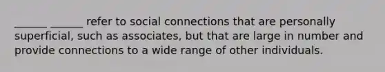 ______ ______ refer to social connections that are personally superficial, such as associates, but that are large in number and provide connections to a wide range of other individuals.