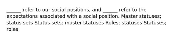 ______ refer to our social positions, and ______ refer to the expectations associated with a social position. Master statuses; status sets Status sets; master statuses Roles; statuses Statuses; roles