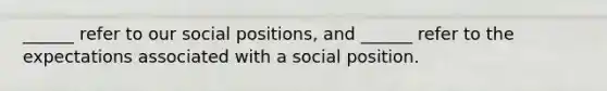 ______ refer to our social positions, and ______ refer to the expectations associated with a social position.