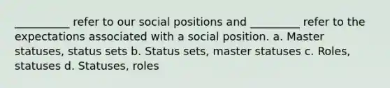 __________ refer to our social positions and _________ refer to the expectations associated with a social position. a. Master statuses, status sets b. Status sets, master statuses c. Roles, statuses d. Statuses, roles