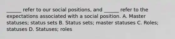 ______ refer to our social positions, and ______ refer to the expectations associated with a social position. A. Master statuses; status sets B. Status sets; master statuses C. Roles; statuses D. Statuses; roles