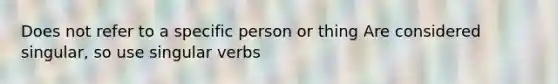 Does not refer to a specific person or thing Are considered singular, so use singular verbs