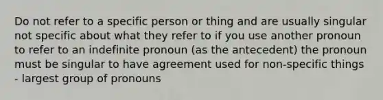 Do not refer to a specific person or thing and are usually singular not specific about what they refer to if you use another pronoun to refer to an indefinite pronoun (as the antecedent) the pronoun must be singular to have agreement used for non-specific things - largest group of pronouns