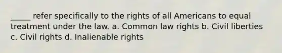 _____ refer specifically to the rights of all Americans to equal treatment under the law. a. Common law rights b. Civil liberties c. Civil rights d. Inalienable rights