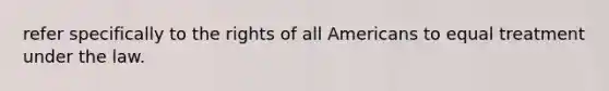 refer specifically to the rights of all Americans to equal treatment under the law.