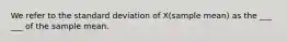 We refer to the standard deviation of X(sample mean) as the ___ ___ of the sample mean.