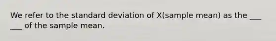 We refer to the <a href='https://www.questionai.com/knowledge/kqGUr1Cldy-standard-deviation' class='anchor-knowledge'>standard deviation</a> of X(sample mean) as the ___ ___ of the sample mean.