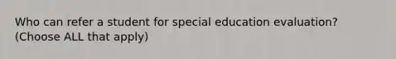 Who can refer a student for special education evaluation? (Choose ALL that apply)