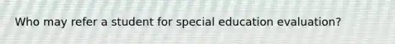 Who may refer a student for special education evaluation?