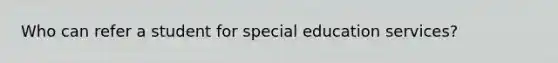 Who can refer a student for special education services?