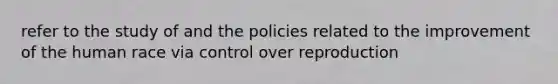 refer to the study of and the policies related to the improvement of the human race via control over reproduction