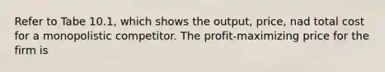 Refer to Tabe 10.1, which shows the output, price, nad total cost for a monopolistic competitor. The profit-maximizing price for the firm is