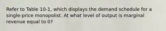 Refer to Table 10-1, which displays the demand schedule for a single-price monopolist. At what level of output is marginal revenue equal to 0?