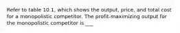 Refer to table 10.1, which shows the output, price, and total cost for a monopolistic competitor. The profit-maximizing output for the monopolistic competitor is ___