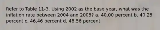 Refer to Table 11-3. Using 2002 as the base year, what was the inflation rate between 2004 and 2005? a. 40.00 percent b. 40.25 percent c. 46.46 percent d. 48.56 percent