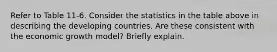 Refer to Table 11-6. Consider the statistics in the table above in describing the developing countries. Are these consistent with the economic growth model? Briefly explain.