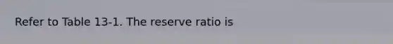 Refer to Table 13-1. The reserve ratio is