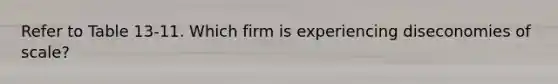 Refer to Table 13-11. Which firm is experiencing diseconomies of scale?