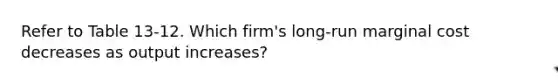 Refer to Table 13-12. Which firm's long-run marginal cost decreases as output increases?