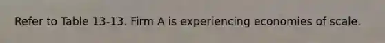 Refer to Table 13-13. Firm A is experiencing economies of scale.