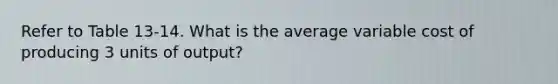 Refer to Table 13-14. What is the average variable cost of producing 3 units of output?