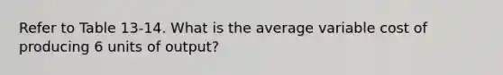 Refer to Table 13-14. What is the average variable cost of producing 6 units of output?