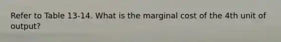 Refer to Table 13-14. What is the marginal cost of the 4th unit of output?